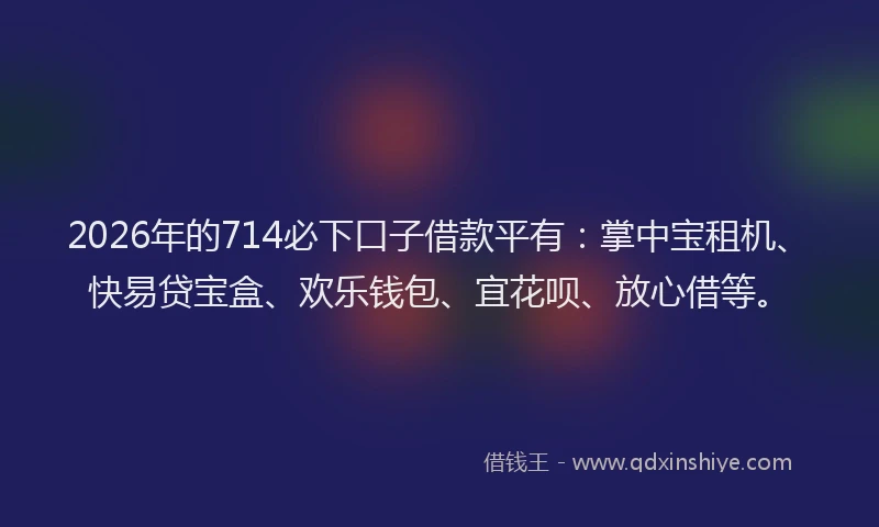 2026年的714必下口子借款平有：掌中宝租机、快易贷宝盒、欢乐钱包、宜花呗、放心借等。