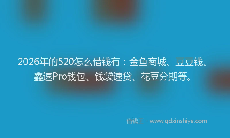2026年的520怎么借钱有：金鱼商城、豆豆钱、鑫速Pro钱包、钱袋速贷、花豆分期等。