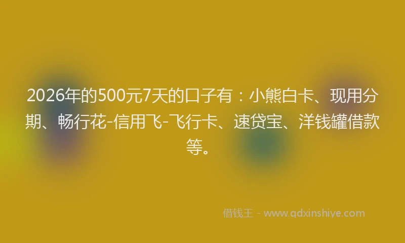 2026年的500元7天的口子有：小熊白卡、现用分期、畅行花-信用飞-飞行卡、速贷宝、洋钱罐借款等。