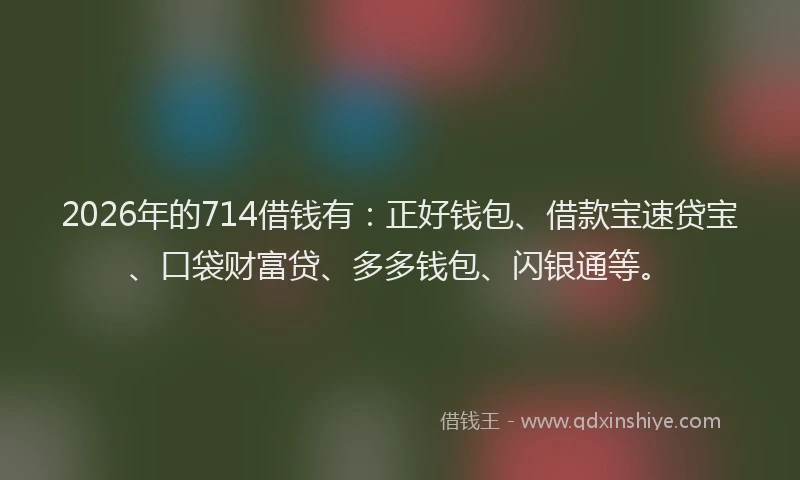 2026年的714借钱有：正好钱包、借款宝速贷宝、口袋财富贷、多多钱包、闪银通等。