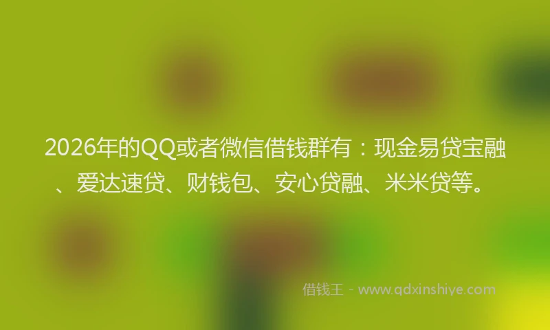 2026年的QQ或者微信借钱群有：现金易贷宝融、爱达速贷、财钱包、安心贷融、米米贷等。