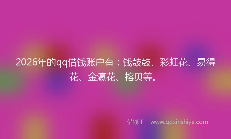 2026年的qq借钱账户有：钱鼓鼓、彩虹花、易得花、金瀛花、榕贝等。