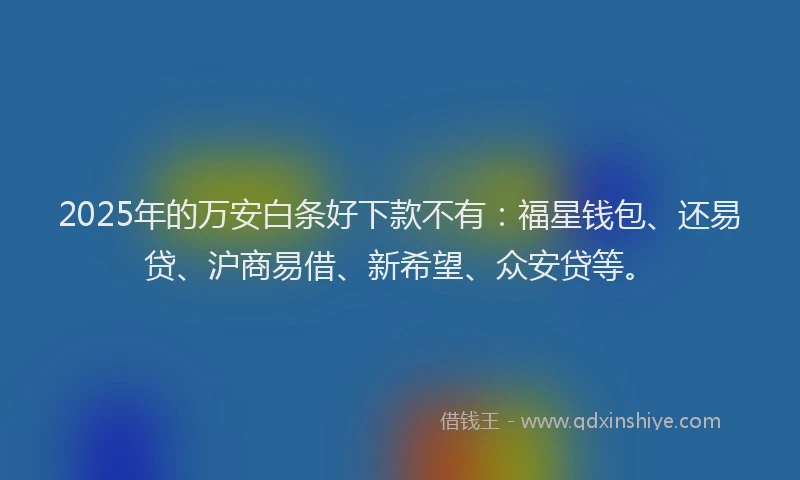 2025年的万安白条好下款不有：福星钱包、还易贷、沪商易借、新希望、众安贷等。