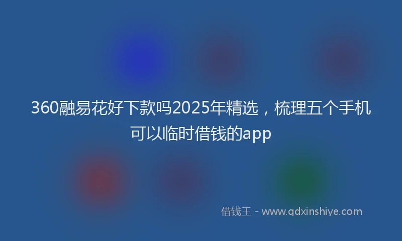 360融易花好下款吗2025年精选，梳理五个手机可以临时借钱的app