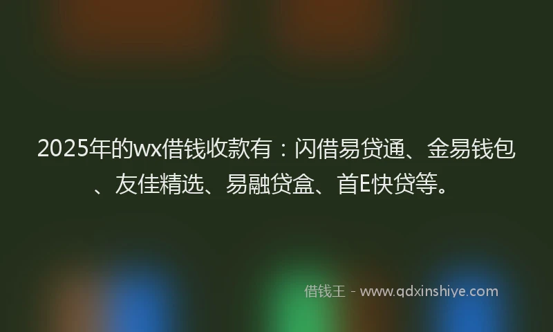 2025年的wx借钱收款有：闪借易贷通、金易钱包、友佳精选、易融贷盒、首E快贷等。