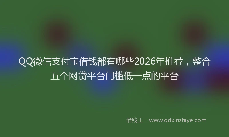 QQ微信支付宝借钱都有哪些2026年推荐，整合五个网贷平台门槛低一点的平台