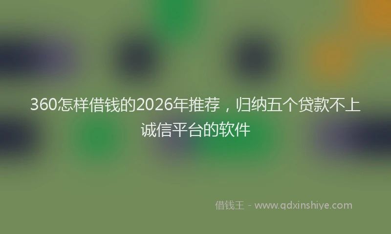 360怎样借钱的2026年推荐，归纳五个贷款不上诚信平台的软件