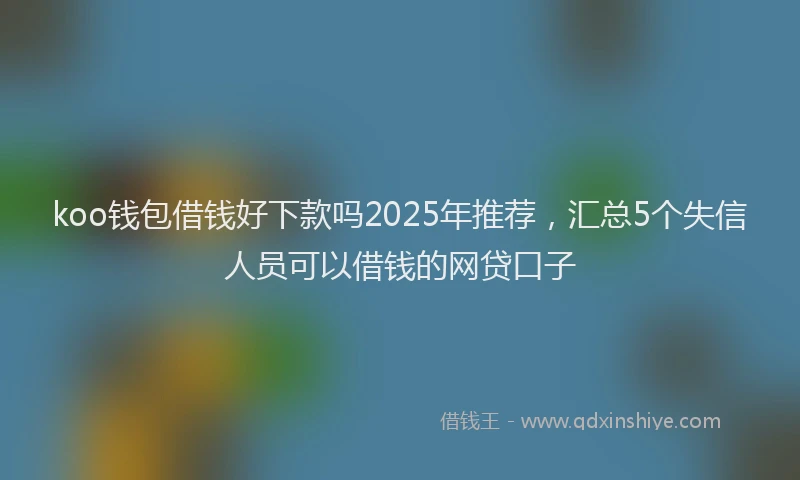 koo钱包借钱好下款吗2025年推荐，汇总5个失信人员可以借钱的网贷口子