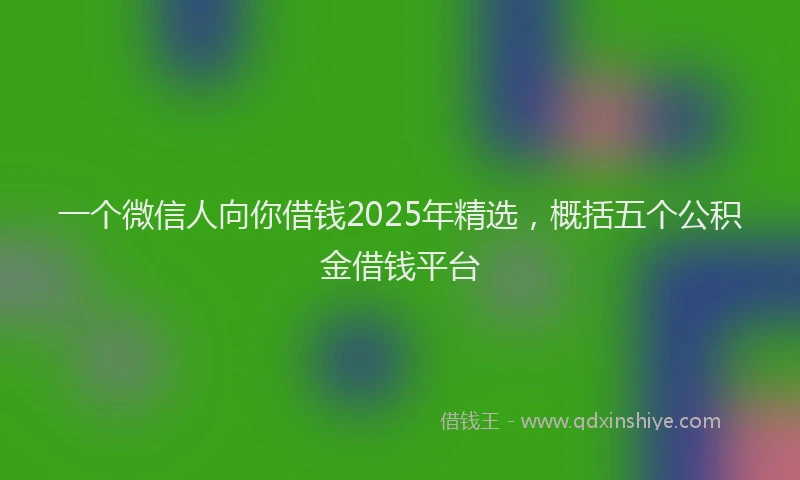 一个微信人向你借钱2025年精选，概括五个公积金借钱平台
