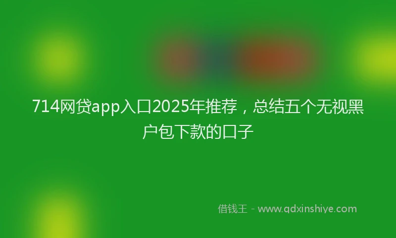 714网贷app入口2025年推荐，总结五个无视黑户包下款的口子