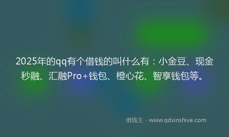 2025年的qq有个借钱的叫什么有：小金豆、现金秒融、汇融Pro+钱包、橙心花、智享钱包等。