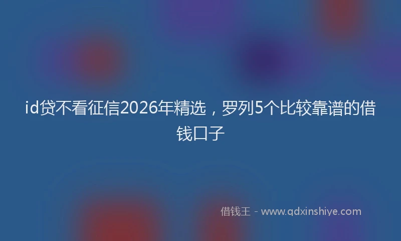 id贷不看征信2026年精选,罗列5个比较靠谱的借钱口子