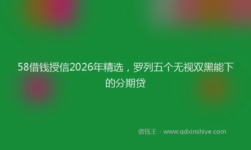 58借钱授信2026年精选，罗列五个无视双黑能下的分期贷