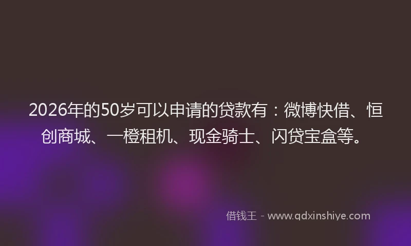 2026年的50岁可以申请的贷款有：微博快借、恒创商城、一橙租机、现金骑士、闪贷宝盒等。