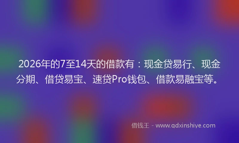 2026年的7至14天的借款有：现金贷易行、现金分期、借贷易宝、速贷Pro钱包、借款易融宝等。
