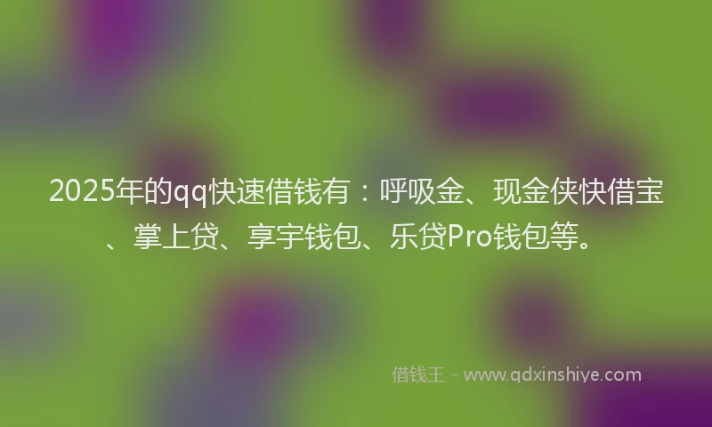 2025年的qq快速借钱有:呼吸金、现金侠快借宝、掌上贷、享宇钱包、乐贷Pro钱包等。