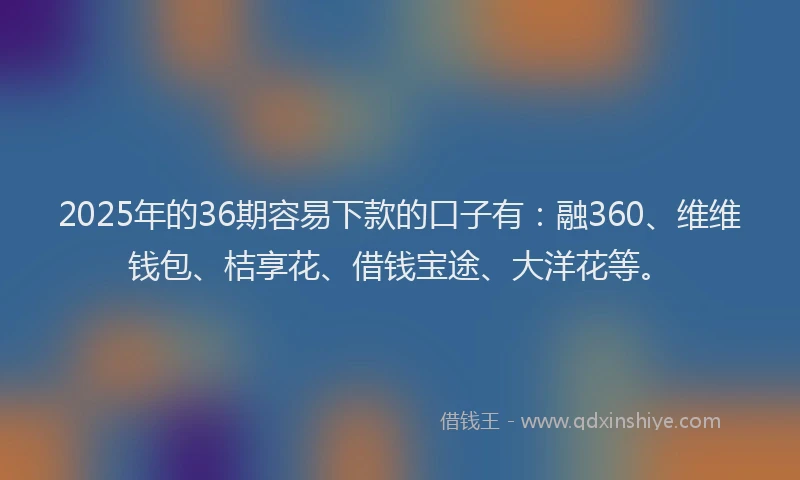 2025年的36期容易下款的口子有:融360、维维钱包、桔享花、借钱宝途、大洋花等。