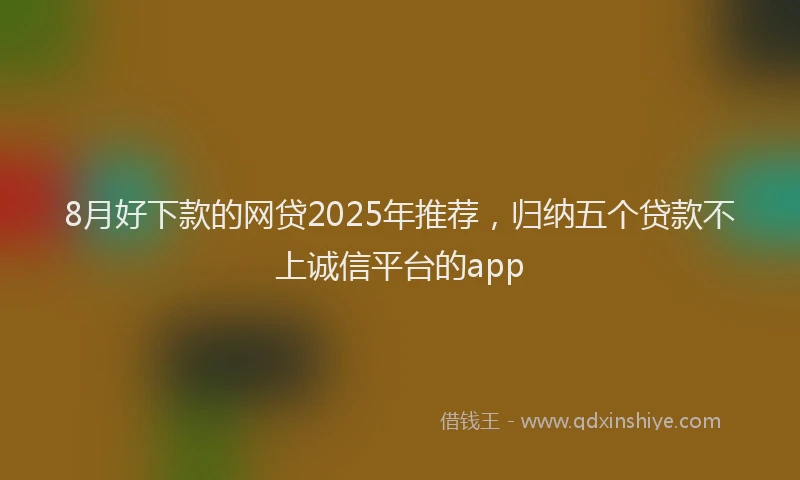 8月好下款的网贷2025年推荐，归纳五个贷款不上诚信平台的app