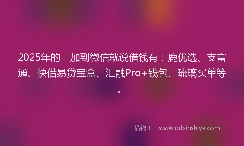 2025年的一加到微信就说借钱有:鹿优选、支富通、快借易贷宝盒、汇融Pro+钱包、琉璃买单等。