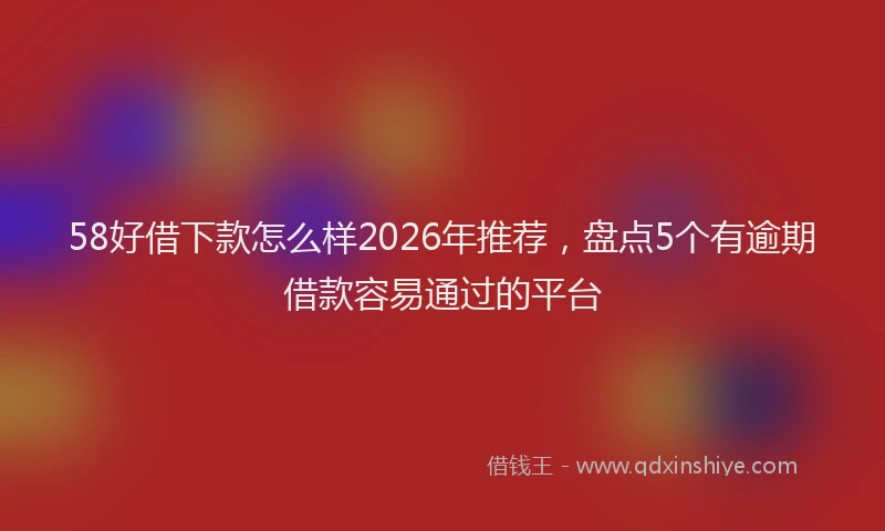 58好借下款怎么样2026年推荐，盘点5个有逾期借款容易通过的平台