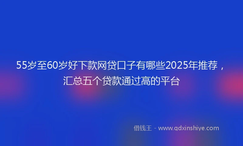 55岁至60岁好下款网贷口子有哪些2025年推荐，汇总五个贷款通过高的平台