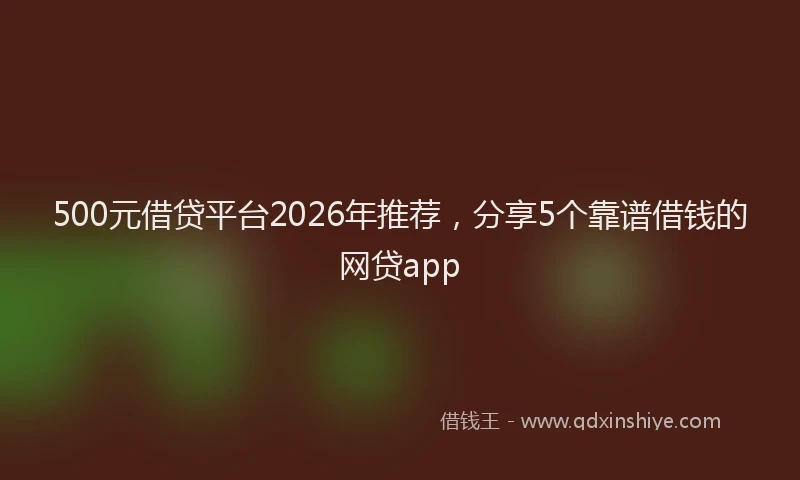 500元借贷平台2026年推荐，分享5个靠谱借钱的网贷app