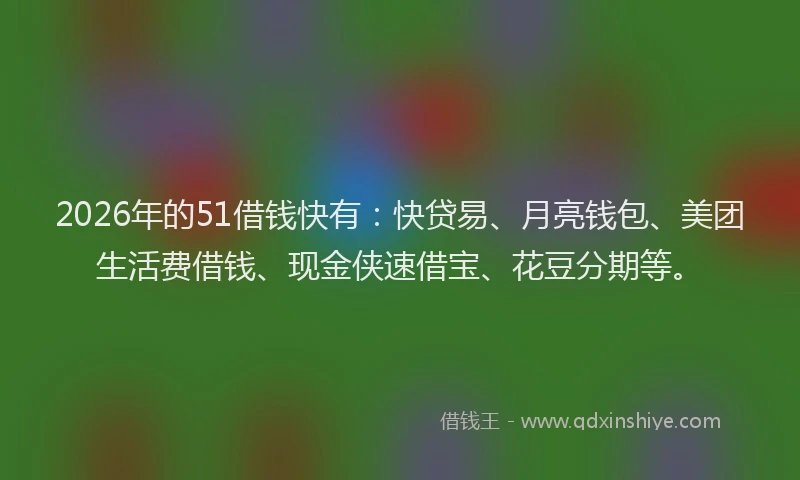 2026年的51借钱快有：快贷易、月亮钱包、美团生活费借钱、现金侠速借宝、花豆分期等。