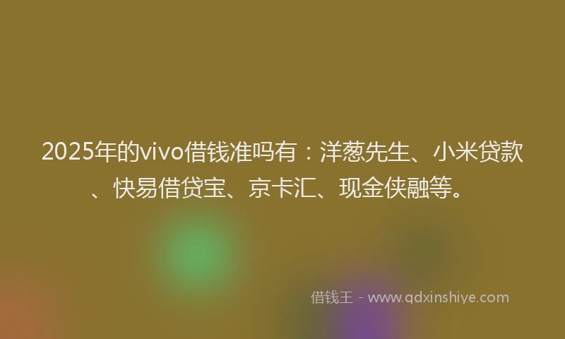 2025年的vivo借钱准吗有：洋葱先生、小米贷款、快易借贷宝、京卡汇、现金侠融等。