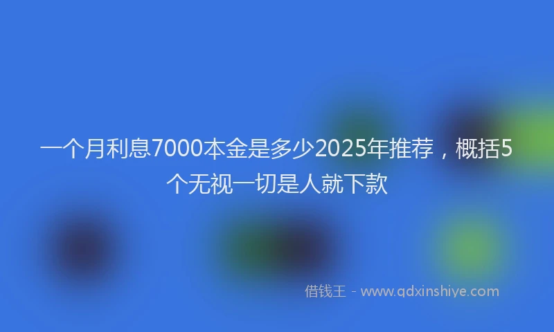一个月利息7000本金是多少2025年推荐，概括5个无视一切是人就下款