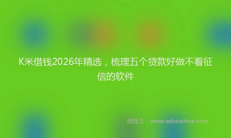 K米借钱2026年精选，梳理五个贷款好做不看征信的软件