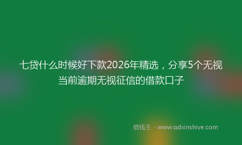 七贷什么时候好下款2026年精选，分享5个无视当前逾期无视征信的借款口子