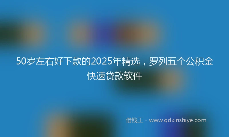 50岁左右好下款的2025年精选，罗列五个公积金快速贷款软件