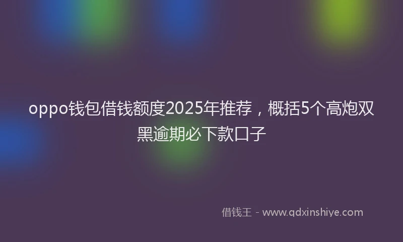 oppo钱包借钱额度2025年推荐，概括5个高炮双黑逾期必下款口子