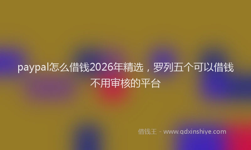 paypal怎么借钱2026年精选，罗列五个可以借钱不用审核的平台