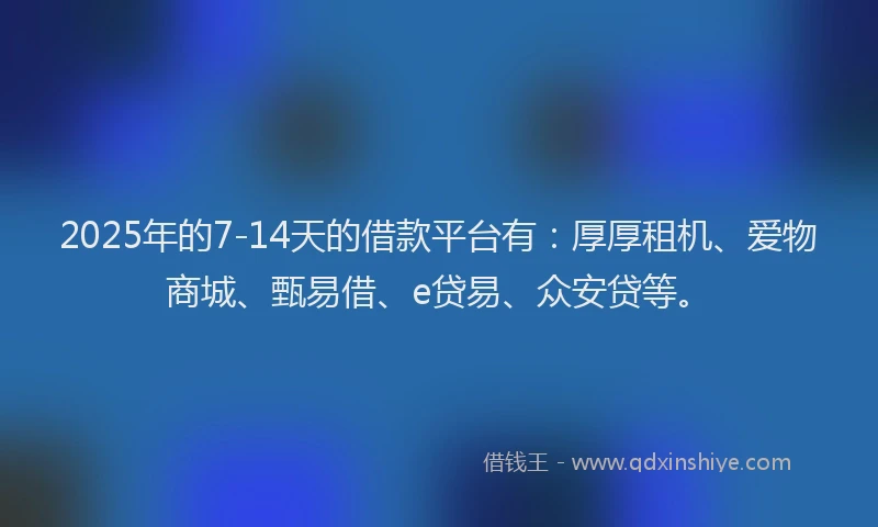 2025年的7-14天的借款平台有：厚厚租机、爱物商城、甄易借、e贷易、众安贷等。