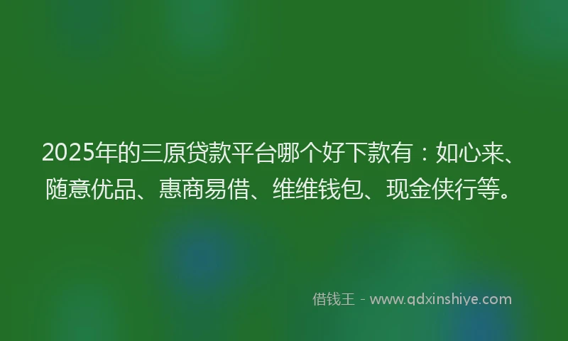 2025年的三原贷款平台哪个好下款有：如心来、随意优品、惠商易借、维维钱包、现金侠行等。