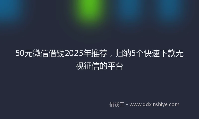 50元微信借钱2025年推荐，归纳5个快速下款无视征信的平台