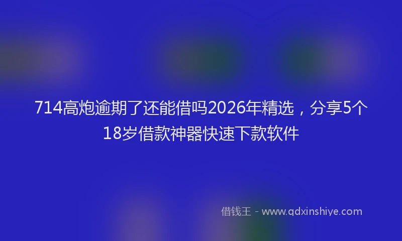714高炮逾期了还能借吗2026年精选，分享5个18岁借款神器快速下款软件
