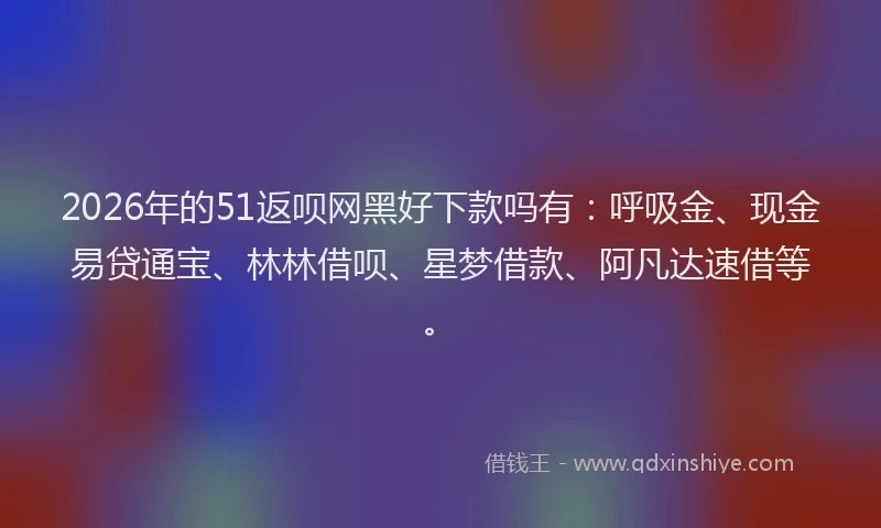 2026年的51返呗网黑好下款吗有:呼吸金、现金易贷通宝、林林借呗、星梦借款、阿凡达速借等。
