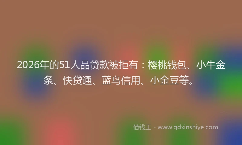 2026年的51人品贷款被拒有:樱桃钱包、小牛金条、快贷通、蓝鸟信用、小金豆等。