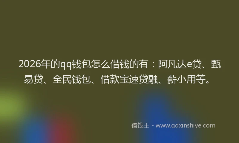 2026年的qq钱包怎么借钱的有：阿凡达e贷、甄易贷、全民钱包、借款宝速贷融、薪小用等。