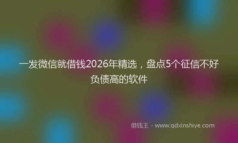 一发微信就借钱2026年精选，盘点5个征信不好负债高的软件