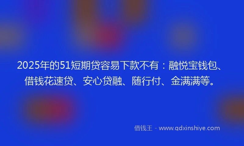 2025年的51短期贷容易下款不有：融悦宝钱包、借钱花速贷、安心贷融、随行付、金满满等。