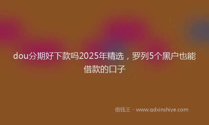 dou分期好下款吗2025年精选,罗列5个黑户也能借款的口子