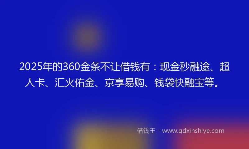 2025年的360金条不让借钱有:现金秒融途、超人卡、汇火佑金、京享易购、钱袋快融宝等。