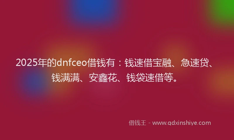 2025年的dnfceo借钱有：钱速借宝融、急速贷、钱满满、安鑫花、钱袋速借等。