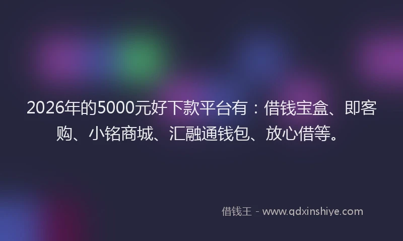 2026年的5000元好下款平台有：借钱宝盒、即客购、小铭商城、汇融通钱包、放心借等。