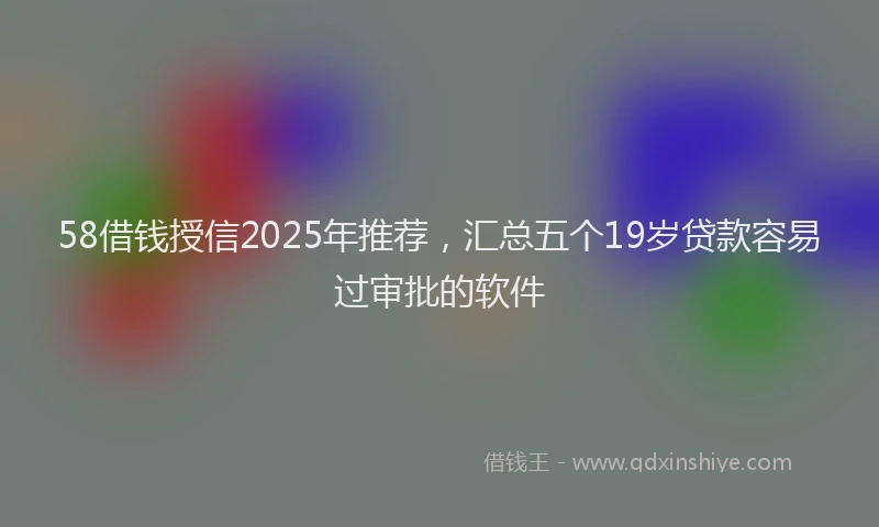 58借钱授信2025年推荐，汇总五个19岁贷款容易过审批的软件