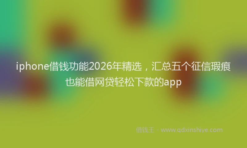 iphone借钱功能2026年精选，汇总五个征信瑕疵也能借网贷轻松下款的app