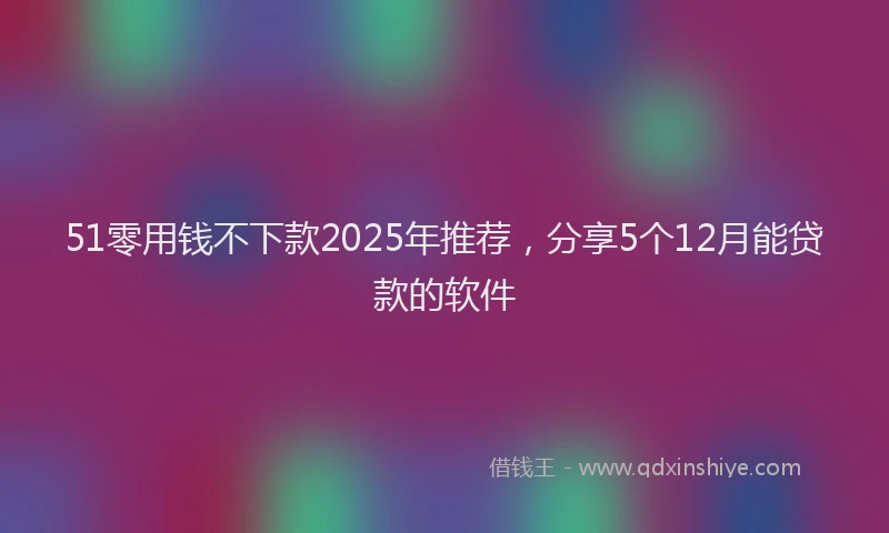51零用钱不下款2025年推荐，分享5个12月能贷款的软件